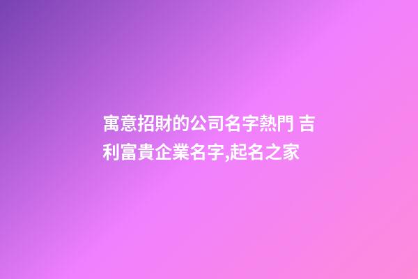 寓意招財的公司名字熱門 吉利富貴企業名字,起名之家-第1張-公司起名-玄機派